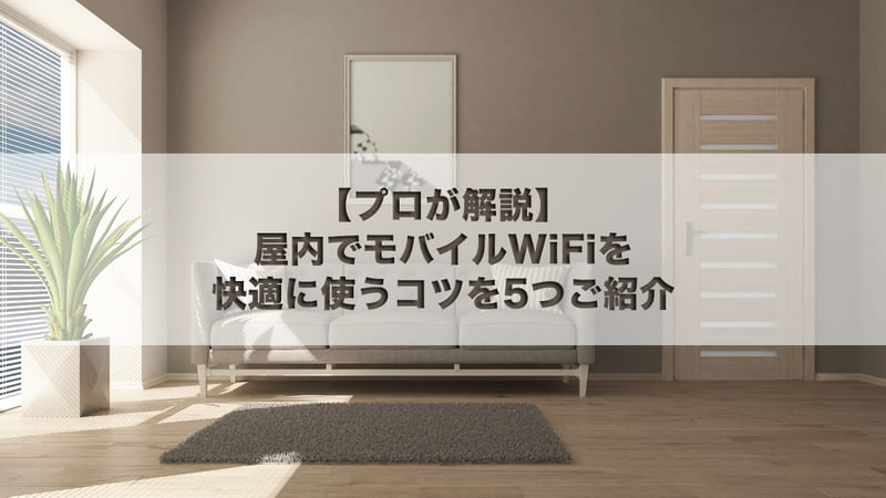 【プロが解説】屋内でモバイルWiFiを快適に使うコツを5つご紹介