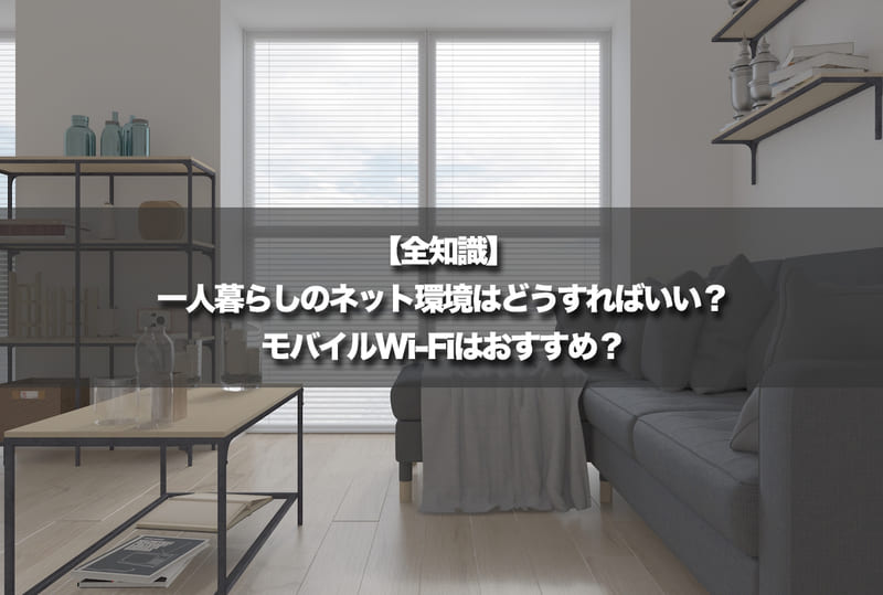 【全知識】一人暮らしのネット環境はどうすればいい？モバイルWi-Fiはおすすめ？