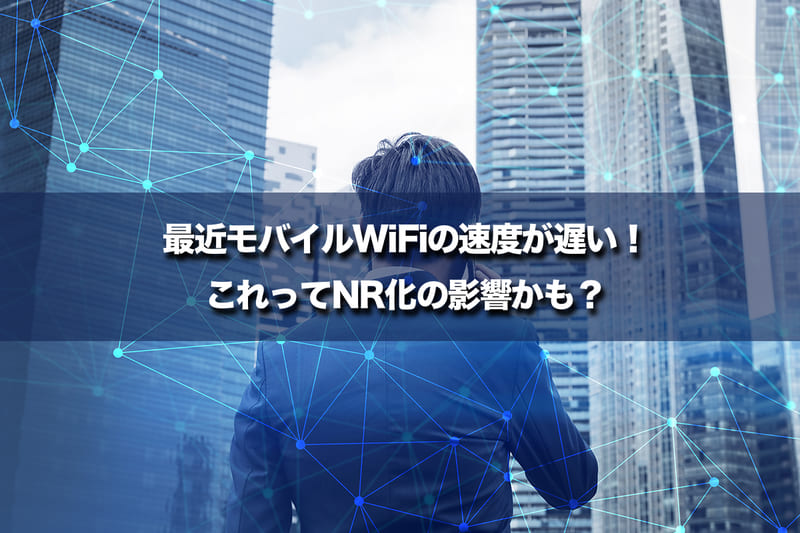 最近モバイルWiFiの速度が遅い！これってNR化の影響かも？（5G対応端末への乗り換えを推奨する理由）