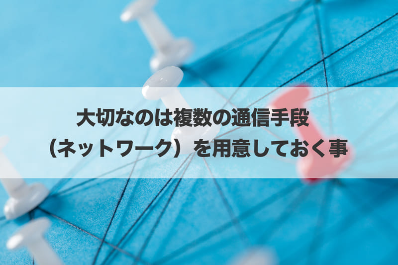 大切なのは複数の通信手段（ネットワーク）を用意しておく事