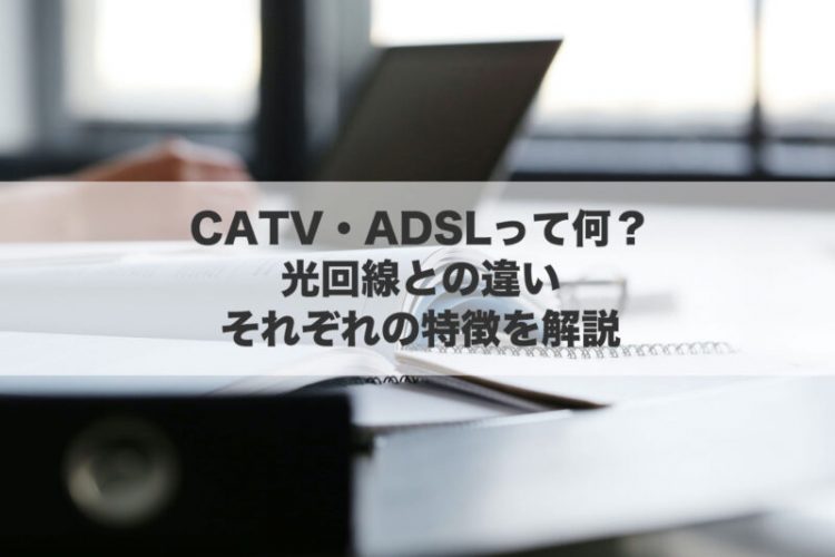CATV・ADSLって何？光回線との違い・それぞれの特徴を解説