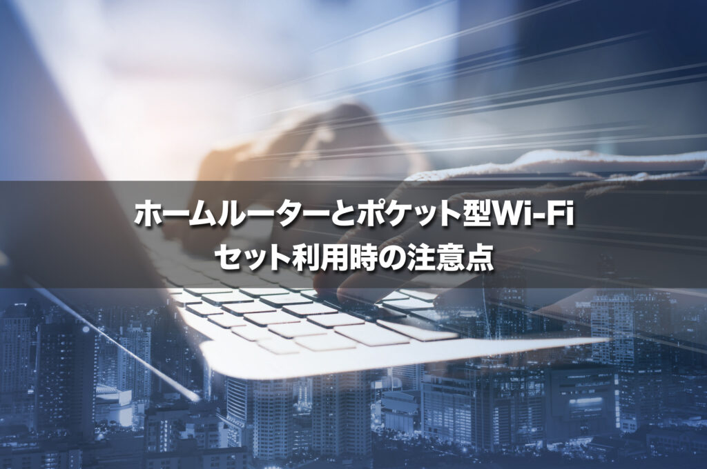 ホームルーターとポケット型Wi-Fiのセット利用時の注意点