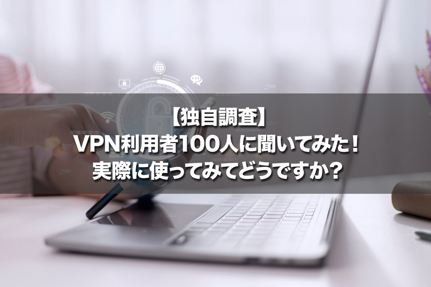 【独自調査】VPN利用者100人に聞いてみた！実際に使ってみてどうですか？